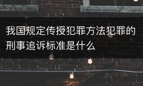 我国规定传授犯罪方法犯罪的刑事追诉标准是什么