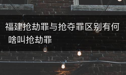 福建抢劫罪与抢夺罪区别有何 啥叫抢劫罪