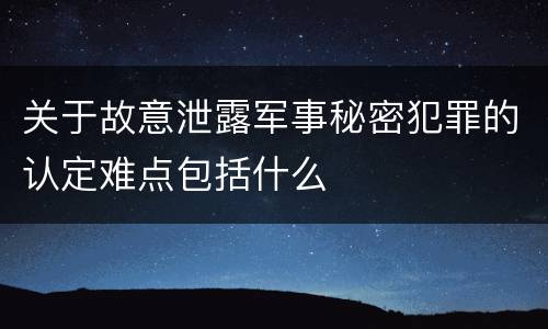 关于故意泄露军事秘密犯罪的认定难点包括什么