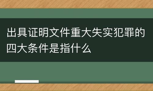 出具证明文件重大失实犯罪的四大条件是指什么