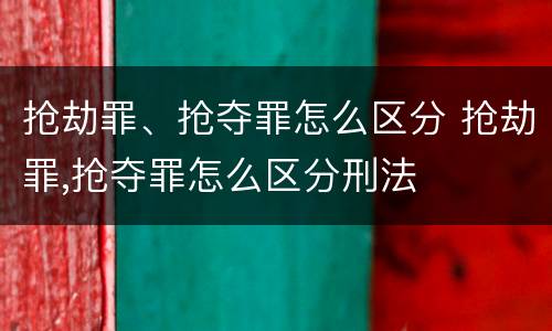 抢劫罪、抢夺罪怎么区分 抢劫罪,抢夺罪怎么区分刑法