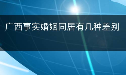 广西事实婚姻同居有几种差别