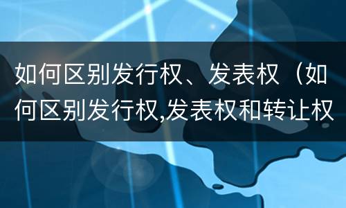 如何区别发行权、发表权（如何区别发行权,发表权和转让权）
