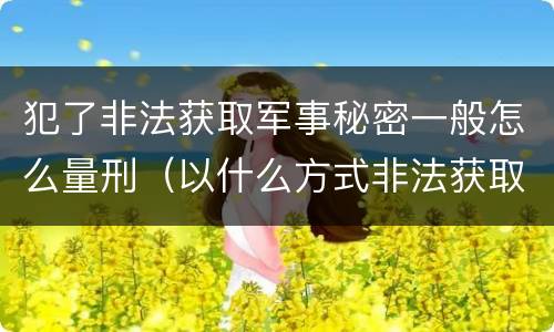 犯了非法获取军事秘密一般怎么量刑（以什么方式非法获取军事秘密的构成非法获取军事秘密罪）