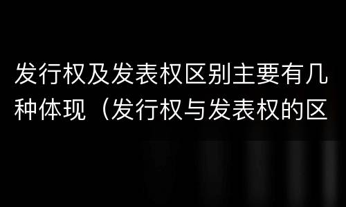 发行权及发表权区别主要有几种体现（发行权与发表权的区别）