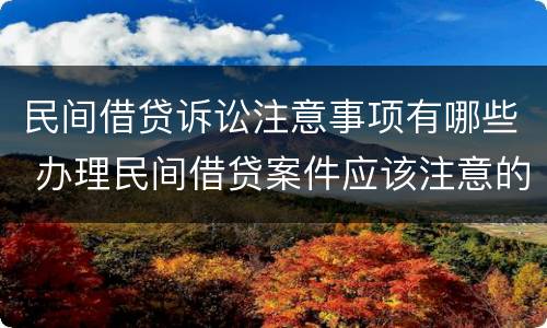 民间借贷诉讼注意事项有哪些 办理民间借贷案件应该注意的问题