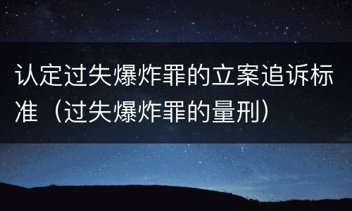认定过失爆炸罪的立案追诉标准（过失爆炸罪的量刑）