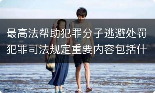 最高法帮助犯罪分子逃避处罚犯罪司法规定重要内容包括什么