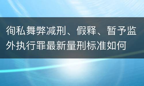 徇私舞弊减刑、假释、暂予监外执行罪最新量刑标准如何