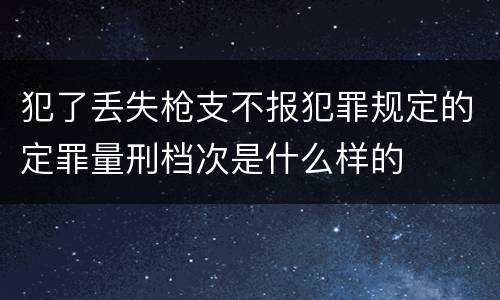 犯了丢失枪支不报犯罪规定的定罪量刑档次是什么样的