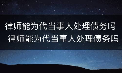 律师能为代当事人处理债务吗 律师能为代当事人处理债务吗