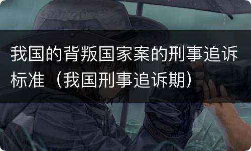 我国的背叛国家案的刑事追诉标准（我国刑事追诉期）