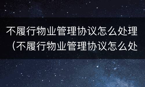 不履行物业管理协议怎么处理（不履行物业管理协议怎么处理业主）