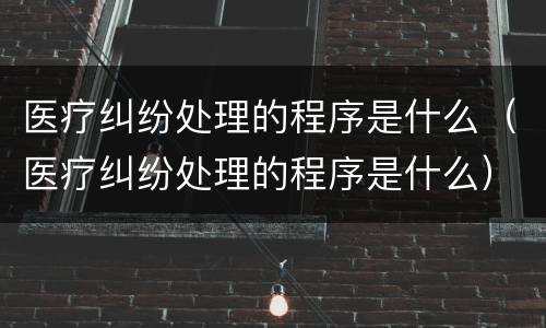 医疗纠纷处理的程序是什么（医疗纠纷处理的程序是什么）