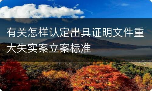 有关怎样认定出具证明文件重大失实案立案标准