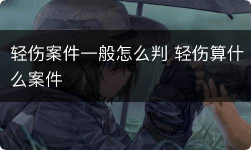 轻伤案件一般怎么判 轻伤算什么案件