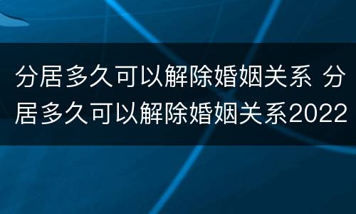分居多久可以解除婚姻关系 分居多久可以解除婚姻关系2022