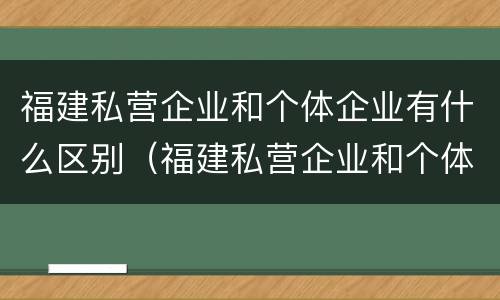 福建私营企业和个体企业有什么区别（福建私营企业和个体企业有什么区别呢）