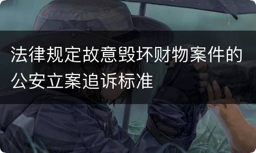 法律规定故意毁坏财物案件的公安立案追诉标准