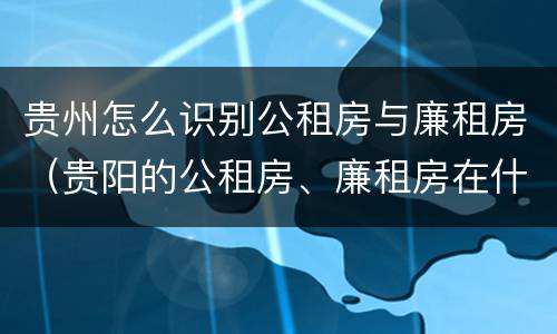 贵州怎么识别公租房与廉租房（贵阳的公租房、廉租房在什么地方?）