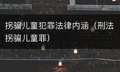 拐骗儿童犯罪法律内涵（刑法拐骗儿童罪）