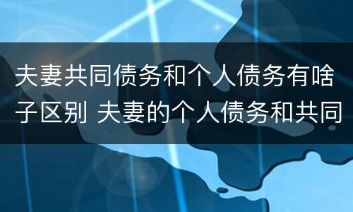 夫妻共同债务和个人债务有啥子区别 夫妻的个人债务和共同债务