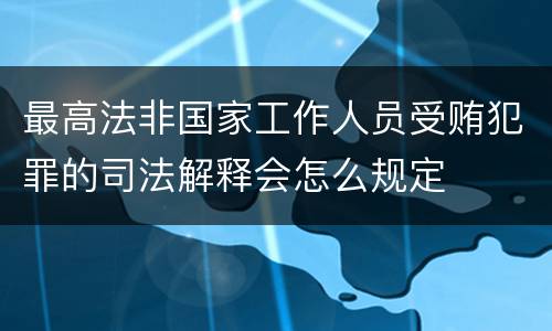 最高法非国家工作人员受贿犯罪的司法解释会怎么规定