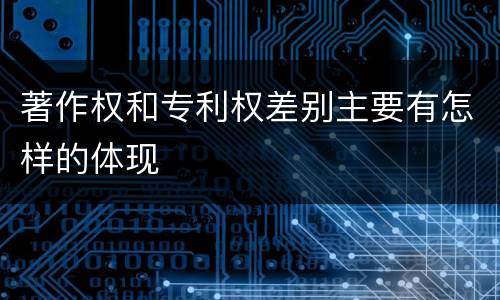 著作权和专利权差别主要有怎样的体现