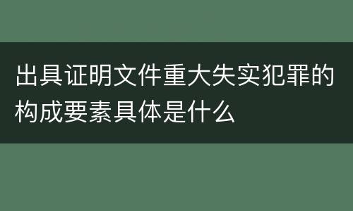 出具证明文件重大失实犯罪的构成要素具体是什么