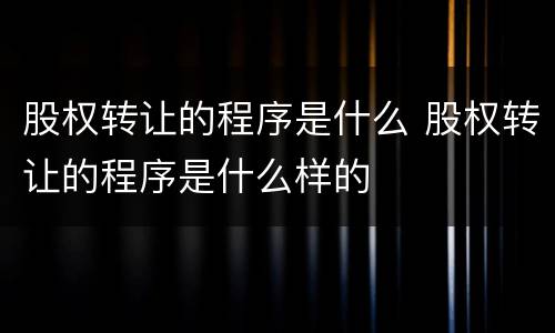 股权转让的程序是什么 股权转让的程序是什么样的