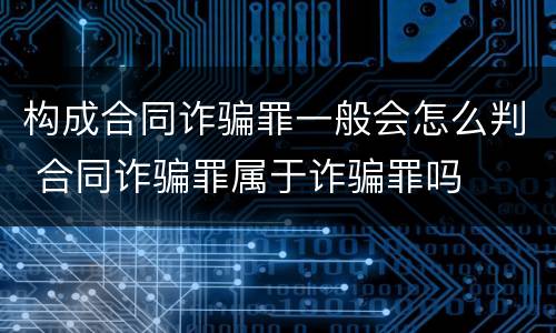 构成合同诈骗罪一般会怎么判 合同诈骗罪属于诈骗罪吗