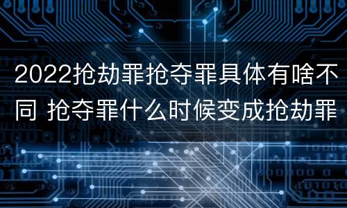 2022抢劫罪抢夺罪具体有啥不同 抢夺罪什么时候变成抢劫罪