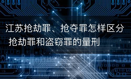 江苏抢劫罪、抢夺罪怎样区分 抢劫罪和盗窃罪的量刑