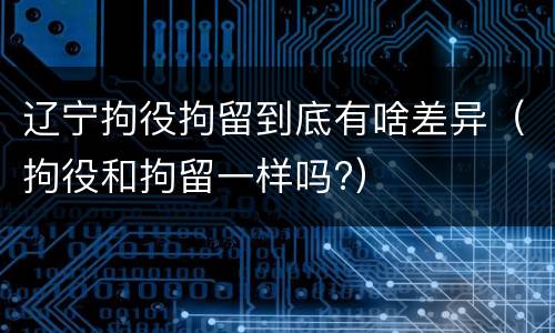 辽宁拘役拘留到底有啥差异（拘役和拘留一样吗?）