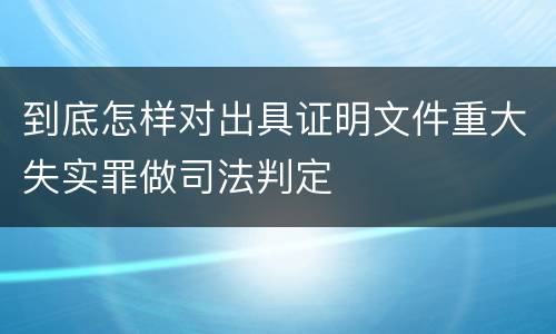 到底怎样对出具证明文件重大失实罪做司法判定