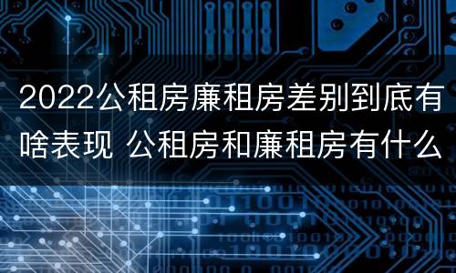 2022公租房廉租房差别到底有啥表现 公租房和廉租房有什么区别?2019年的