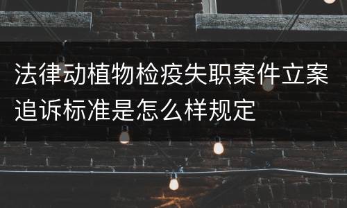 法律动植物检疫失职案件立案追诉标准是怎么样规定