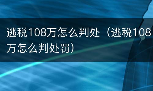 逃税108万怎么判处（逃税108万怎么判处罚）