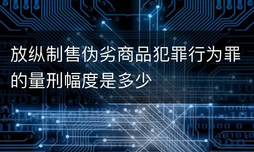 放纵制售伪劣商品犯罪行为罪的量刑幅度是多少