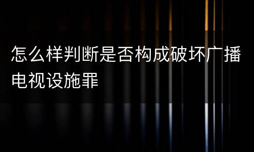 怎么样判断是否构成破坏广播电视设施罪