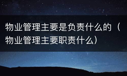物业管理主要是负责什么的（物业管理主要职责什么）