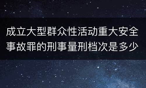 成立大型群众性活动重大安全事故罪的刑事量刑档次是多少