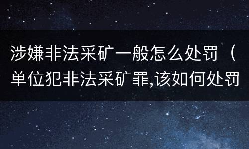 涉嫌非法采矿一般怎么处罚（单位犯非法采矿罪,该如何处罚?）
