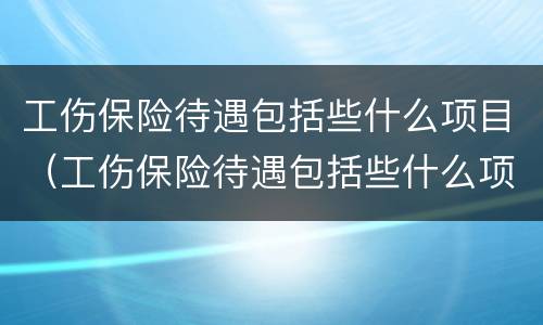 工伤保险待遇包括些什么项目（工伤保险待遇包括些什么项目内容）