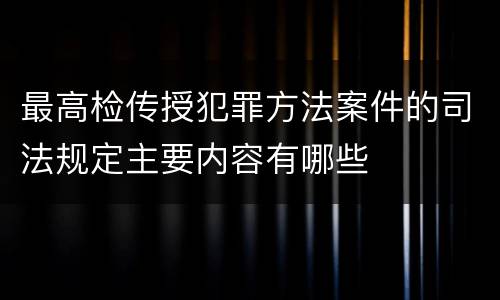 最高检传授犯罪方法案件的司法规定主要内容有哪些