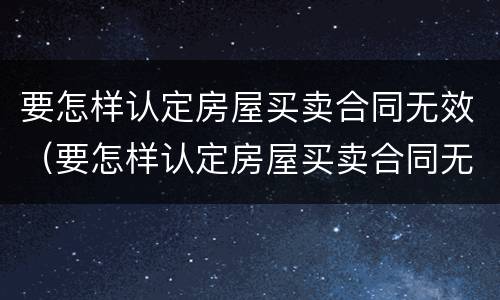 要怎样认定房屋买卖合同无效（要怎样认定房屋买卖合同无效的情形）