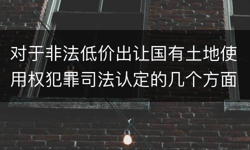 对于非法低价出让国有土地使用权犯罪司法认定的几个方面