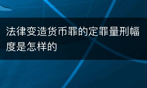 法律变造货币罪的定罪量刑幅度是怎样的