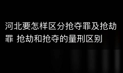 河北要怎样区分抢夺罪及抢劫罪 抢劫和抢夺的量刑区别