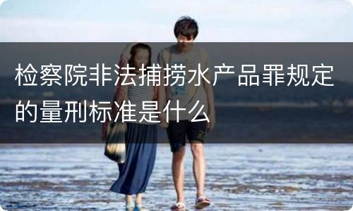 检察院非法捕捞水产品罪规定的量刑标准是什么